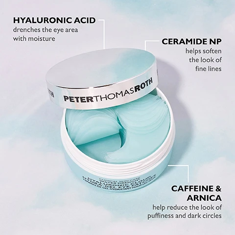Image 1 - A teal container of Peter Thomas Roth Hyaluronic Acid Hydra-Gel Eye Patches is open, revealing several gel patches inside, with text highlighting the ingredients: Hyaluronic Acid, Ceramide NP, Caffeine, and Arnica, along with their benefits for the eye area.
Image 2 - A partially open skincare jar with the label PETER THOMAS ROTH, revealing two translucent eye patches inside and one patch resting on a light blue surface, accompanied by the text Helps improve the look of fine lines, puffiness and dark circles.
Image 3 - Two illustrated faces with eye patches on each side, one labeled Target Under-Eye Puffiness & Wrinkles and the other labeled Target Crow’s Feet, with a header stating CAN BE APPLIED TWO WAYS.
Image 4 - Image showing a comparison of a persons eye area before and after using a product, with the top section labeled before showing puffiness and the bottom section labeled immediately after showing a less puffy appearance; text at the top reads HYDRATE & DE-PUFF with WATER DRENCH® and a note at the bottom indicates that these are unretouched photos and individual results may vary.