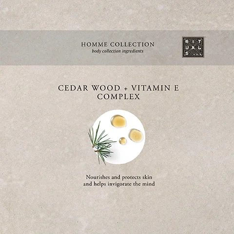 HOMME COLLECTION body collection ingredients + CEDAR WOOD VITAMIN E COMPLEX Nourishes and protects skin and helps invigorate the mind