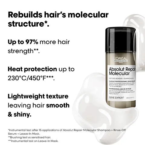 Image 1, Rebuilds hair's molecular structure*. Up to 97% more hair strength**. Heat protection up to 230°C/450°F***. Lightweight texture leaving hair smooth & shiny. 'ORÉAL PROFESSIONNEL Absolut Repair Molecular PEPTIDES BONDER SAMINO ACCS MASQUE PROFESSIONA MOFESSIONAL LEAVE-IN MASK SERIE EXPERT 300 "Instrumental test after 15 applications of Absolut Repair Molecular Shampoo + Rinse-Off Serum + Leave-In Mask. "Brushing test vs sensitised hair. ***Instrumental test on Leave-In Mask. Image 2, Before After Before After Before After Not retouched The full Absolut Repair Molecular routine for all types of damaged hair. Mooular Image 3, What happens to your hair when it is damaged? Damage happens at molecular level. Peptides are composed of amino acids & bonds holding them together. When peptides break, the damage can be irreversible, until now. Image 4, THE TECH 2% Peptides bonder + 5 Amino acids Rebuilds hair's molecular structure'. Inside the fibre. Restores hair's original strength', elasticity & movement. 1 Instrumental test after 15 applications of Rinse-Off Serum. 2 Consumer perception test after application of Shampoo + Rinse-Off Serum + Leave-In Mask Image 5, #AbsolutRepairMolecular Pro tips for Leave-In Mask. How to achieve up to 97% more strength1? Step 01 Detangle your Step 02 Section hair Step 03 Distribute towel-dried down the evenly from hair. middle. Pump lengths to once for each ends. section. Leave in. Brushing test vs sensitised hair. Step 04 Blow dry or air dry. Image 6, The professional deep molecular repair routine. L'OREAL Absolut Repair Molecular SERE EXPERT L'OREAL Absolut Repai Molecular SERE EXPERT 01 Shampoo 02 Rinse-Off Serum L'ORÉAL Absolut Repor Molecular 03 Leave-In Mask Image 7, Which is the best range for you? #AbsolutRepairMolecular #MetalDetox #AbsolutRepair Rebuilds hair's molecular structure'. For all damaged hair types. Prevent hair breakage & color fade. For all hair types. Resurfaces hair by nourishing and hydrating. For dry & damaged hair. 'Instrumental test after 15 applications of Absolut Repair Molecular Rinse-Off Serum. Image 8, #AbsolutRepairMolecular