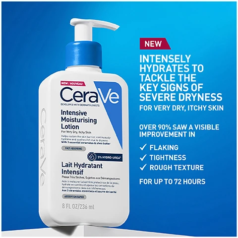 Image 1 - A bottle of CeraVe Intensive Moisturising Lotion with a blue pump top, featuring text that states NEW INTENSELY HYDRATES TO TACKLE THE KEY SIGNS OF SEVERE DRYNESS FOR VERY DRY, ITCHY SKIN and OVER 90% SAW A VISIBLE IMPROVEMENT IN FLAKING, TIGHTNESS, ROUGH TEXTURE FOR UP TO 72 HOURS.
Image 2 - A glossy white lotion swatch is displayed with three labeled circular icons below it, featuring the words Hydro-Urea Boost, 3 Essential Ceramides, and MVE Delivery Technology along with the text Rich texture with Hydro Urea™, delivers fast acting and long-lasting hydration.
Image 3 - Image shows a side-by-side comparison of a persons arm with labeled sections for Before and After hydration treatment, with the text 92% Felt an immediate improvement in hydration after one use*.
Image 4 - Two people with diverse skin tones are shown from the shoulders up, each with a creamy lotion applied to their upper arms, alongside the text INTENSIVE MOISTURISING LOTION SUITABLE FOR ALL SKIN TYPES AND TONES.
Image 5 - A person in a lab coat holds a bottle of CeraVe Intensive Moisturising Lotion in front of a blue background, with the text DEVELOPED WITH DERMATOLOGISTS below the image.
Image 6 - A round badge features a blue checkmark on a lighter blue background with the text stating that the brand is recommended by dermatologists.